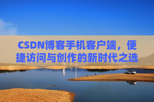 CSDN博客手机客户端，便捷访问与创作的新时代之选