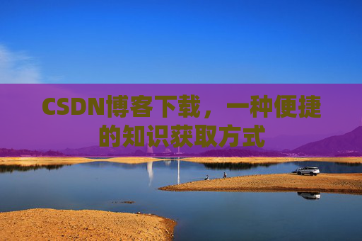 CSDN博客下载，一种便捷的知识获取方式